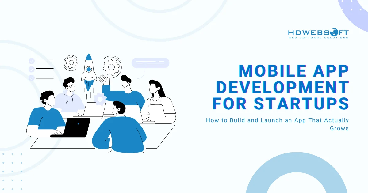 Mobile App Development for Startups: How to Build and Launch an App That Actually Grows